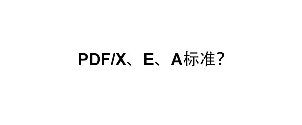 关于PDF/X、PDF/E和PDF/A标准